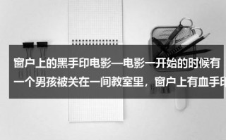 窗户上的黑手印电影—电影一开始的时候有一个男孩被关在一间教室里，窗户上有血手印在上面的电影是什么？（窗户上有黑色的飞虫怎么去除）