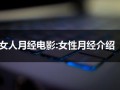 女人月经电影:女性月经介绍（女性月经的作用是什么）