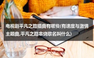 电视剧平凡之路插曲有哪些(有速度与激情主题曲,平凡之路串烧歌名叫什么)（平凡之路哪一年创作的）