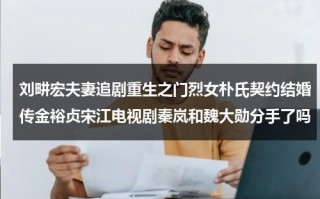 刘畊宏夫妻追剧重生之门烈女朴氏契约结婚传金裕贞宋江电视剧秦岚和魏大勋分手了吗