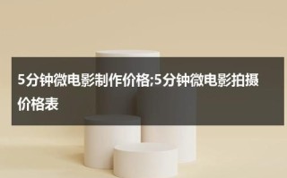 5分钟微电影制作价格;5分钟微电影拍摄价格表