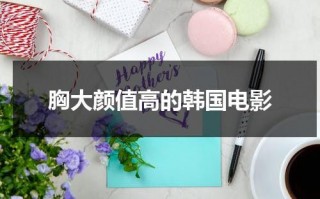 胸大颜值高的韩国电影（显得胸大）
