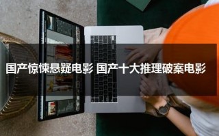 国产惊悚悬疑电影 国产十大推理破案电影（国产十大推理悬疑电影）
