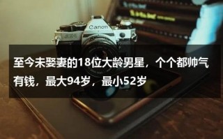 至今未娶妻的18位大龄男星，个个都帅气有钱，最大94岁，最小52岁