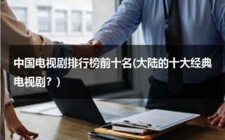 中国电视剧排行榜前十名(大陆的十大经典电视剧？)（中国十大电视剧排行榜2019）
