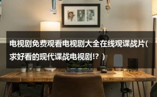 电视剧免费观看电视剧大全在线观谍战片(求好看的现代谍战电视剧!？)（免费又好看的现代电视剧推荐一下）