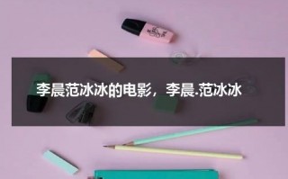 李晨范冰冰的电影，李晨.范冰冰（李晨范冰冰主演电影）