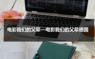 电影我们的父辈—电影我们的父辈德国（外国电影我们的父辈）