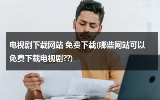 电视剧下载网站 免费下载(哪些网站可以免费下载电视剧??)（电视剧免费下载网页视频）
