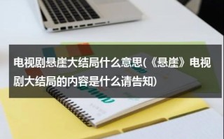 电视剧悬崖大结局什么意思(《悬崖》电视剧大结局的内容是什么请告知)（电视剧悬崖结局是怎样）