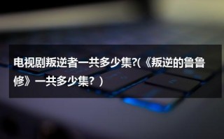电视剧叛逆者一共多少集?(《叛逆的鲁鲁修》一共多少集？)（叛逆的鲁鲁修第一季百度百科）