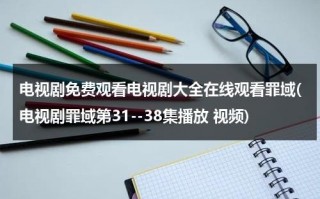 电视剧免费观看电视剧大全在线观看罪域(电视剧罪域第31--38集播放 视频)（电视剧罪域第12集）
