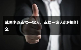 韩国电影幸福一家人。幸福一家人韩剧叫什么（幸福一家人原版韩剧百度百科）