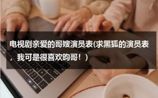 电视剧亲爱的哥嫂演员表(求黑狐的演员表，我可是很喜欢昀哥！)（亲爱的哥哥我爱你）