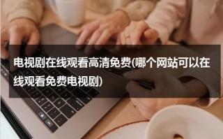 电视剧在线观看高清免费(哪个网站可以在线观看免费电视剧)（哪个网站看电视剧全免费）