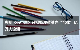 央视《信中国》开播杨洋黄继光“合体”亿万人流泪