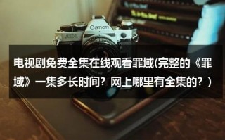 电视剧免费全集在线观看罪域(完整的《罪域》一集多长时间？网上哪里有全集的？)（l罪域电视剧全集完整1一38集）