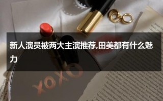 新人演员被两大主演推荐,田美都有什么魅力