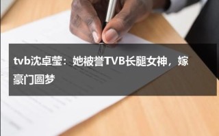 tvb沈卓莹：她被誉TVB长腿女神，嫁豪门圆梦