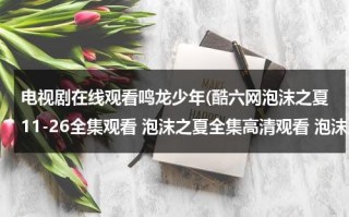 电视剧在线观看鸣龙少年(酷六网泡沫之夏11-26全集观看 泡沫之夏全集高清观看 泡沫之夏11集-优酷土豆在线)（鸣龙茶叶是什么茶）