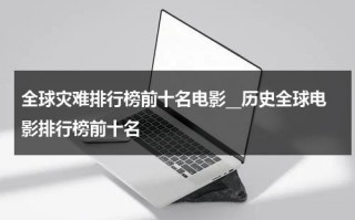 全球灾难排行榜前十名电影__历史全球电影排行榜前十名（全球灾难片排行榜前十名电影）