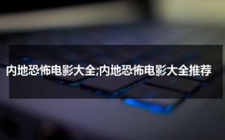 内地恐怖电影大全;内地恐怖电影大全推荐（内地恐怖片大全电影）