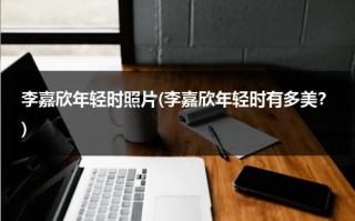李嘉欣年轻时照片(李嘉欣年轻时有多美？)（李嘉欣年轻时候图片）