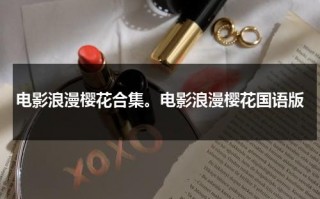 电影浪漫樱花合集。电影浪漫樱花国语版（浪漫樱花评分）