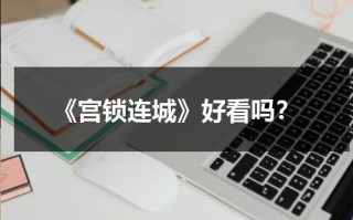 《宫锁连城》好看吗？（宫锁连城讲了啥）