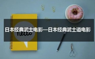 日本经典武士电影—日本经典武士道电影（日本武士电影有哪些）