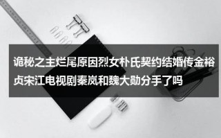 诡秘之主烂尾原因烈女朴氏契约结婚传金裕贞宋江电视剧秦岚和魏大勋分手了吗（诡秘之主是he吗）