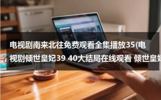 电视剧南来北往免费观看全集播放35(电视剧倾世皇妃39 40大结局在线观看 倾世皇妃全集迅雷下载qvod快播高清)（南来北往猜一生肖）