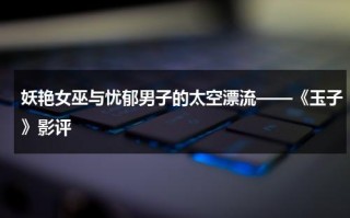 妖艳女巫与忧郁男子的太空漂流——《玉子》影评（玉子电影最后玉子对她说了什么）