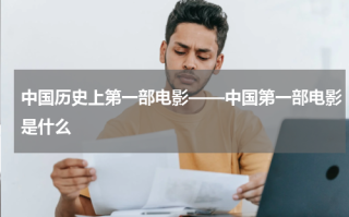 中国历史上第一部电影——中国第一部电影是什么