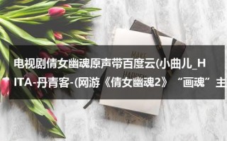 电视剧倩女幽魂原声带百度云(小曲儿_HITA-丹青客-(网游《倩女幽魂2》“画魂”主题曲)mp3原版百度云)（倩女幽魂mp3 百度网盘）