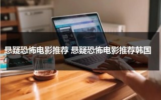 悬疑恐怖电影推荐 悬疑恐怖电影推荐韩国（韩国悬疑惊悚恐怖电影大全）