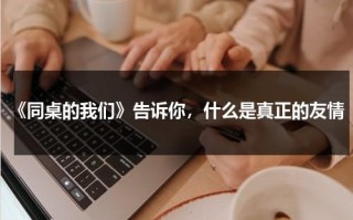 《同桌的我们》告诉你，什么是真正的友情（同桌的友谊作文600字初中）