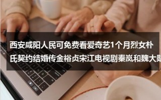 西安咸阳人民可免费看爱奇艺1个月烈女朴氏契约结婚传金裕贞宋江电视剧秦岚和魏大勋分手了吗