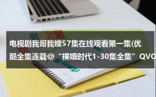 电视剧我哥我嫂57集在线观看第一集(优酷全集连载@“祼婚时代1-30集全集”QVOD高清在线观看|电视剧祼婚时代1-30集全集在线迅雷下载)（电视剧我哥我嫂第一集剧情介绍）