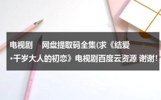 电视剧    网盘提取码全集(求《结爱·千岁大人的初恋》电视剧百度云资源 谢谢！！！)（结爱千岁大人的初恋高甜）