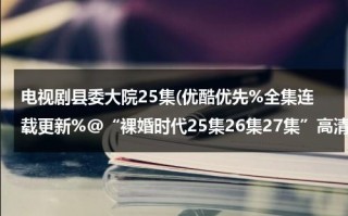 电视剧县委大院25集(优酷优先%全集连载更新%@“裸婚时代25集26集27集”高清QVOD【裸婚时代电视剧全集】电视剧全集播放下载)（县委大院湖南卫视）