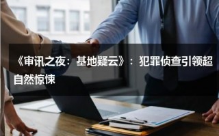 《审讯之夜：基地疑云》：犯罪侦查引领超自然惊悚（审讯室英国豆瓣）