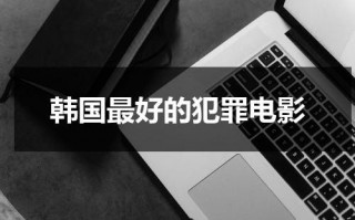 韩国最好的犯罪电影（韩国必看犯罪电影清单）