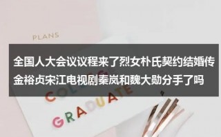 全国人大会议议程来了烈女朴氏契约结婚传金裕贞宋江电视剧秦岚和魏大勋分手了吗