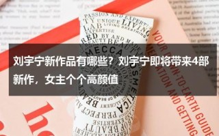 刘宇宁新作品有哪些？刘宇宁即将带来4部新作，女主个个高颜值