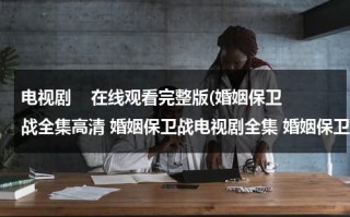 电视剧    在线观看完整版(婚姻保卫战全集高清 婚姻保卫战电视剧全集 婚姻保卫战全集完整版在线观看)（婚姻保卫战分集简介）