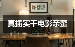 真插实干电影亲蜜（真插实干片免费播放）