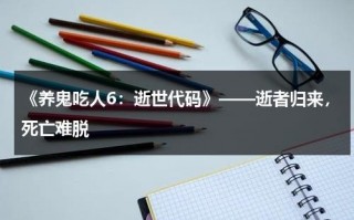 《养鬼吃人6：逝世代码》——逝者归来，死亡难脱（养鬼吃人6电影解说）