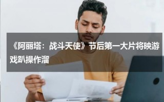 《阿丽塔：战斗天使》节后第一大片将映游戏趴操作溜
