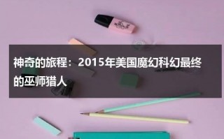 神奇的旅程：2015年美国魔幻科幻最终的巫师猎人（神奇的旅行绘本故事内容）